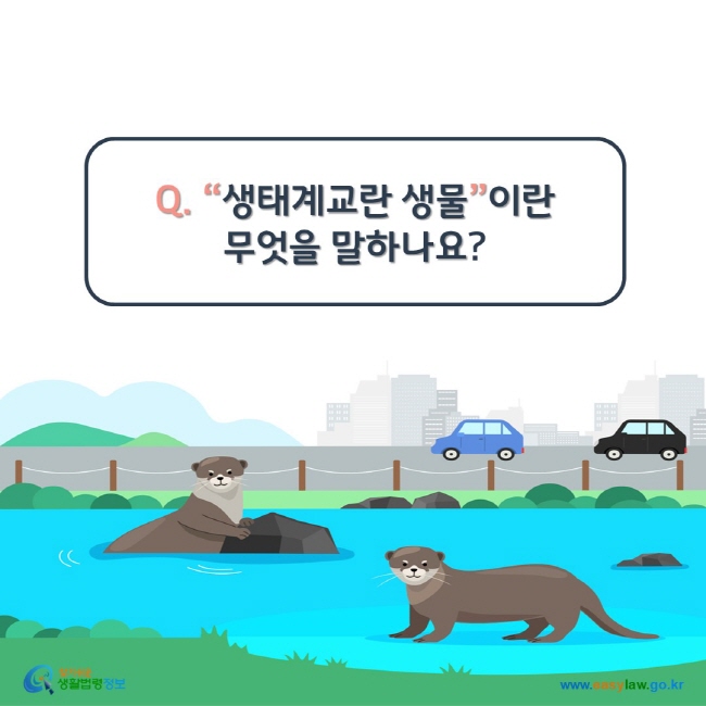 www.easylaw.go.kr Q. “생태계교란 생물”이란 무엇을 말하나요?